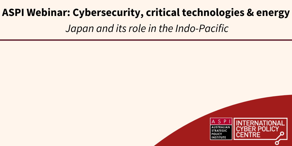 ASPI Webinar: Cybersecurity, critical technologies and energy: Japan and its role in the Indo-Pacific